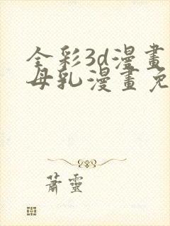 全彩3d漫画之母乳漫画免费