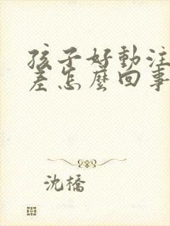 孩子好动注意力差怎么回事