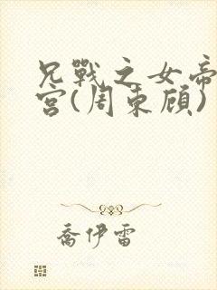 兄战之女帝的后宫(周东顾)
