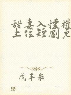 甜妻入怀权爷求上位短剧免费观看全集