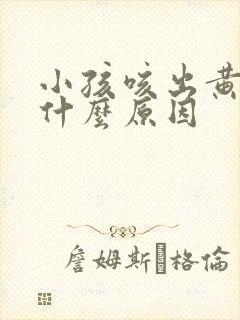 小孩咳出黄痰是什么原因