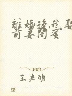 离婚后,我娶了前妻闺蜜