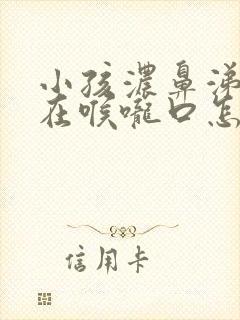 小孩浓鼻涕倒流在喉咙口怎么办