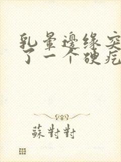 乳晕边缘突然长了一个硬疙瘩封面