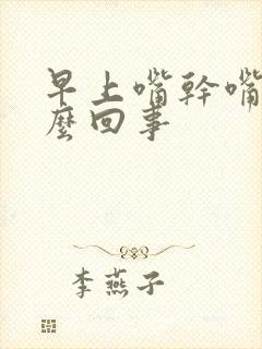 早上嘴干嘴苦怎么回事