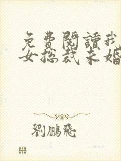 免费阅读我的美女总裁未婚妻