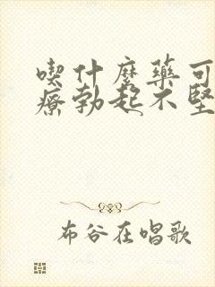 吃什么药可以治疗勃起不坚中途疲软