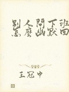 别人问下班了吗怎么幽默回复