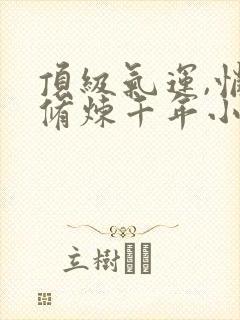 顶级气运,悄悄修炼千年小说章节目录