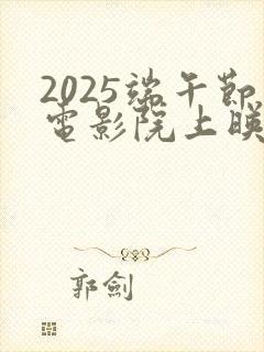 2025端午节电影院上映的电影有哪些