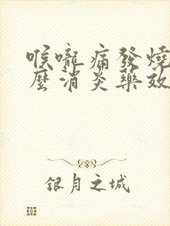 喉咙痛发烧吃什么消炎药效果好