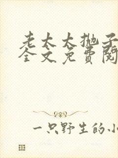 老太太抛子弃女全文免费阅读小说