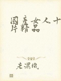 国产女人十八毛片精品