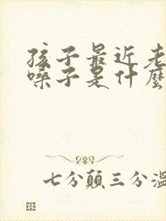 孩子最近老是清嗓子是什么原因