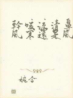 干咳流清鼻涕是风寒还是风热