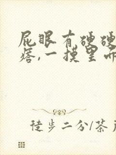 屁眼有硬硬的疙瘩,一摸里面也是硬的