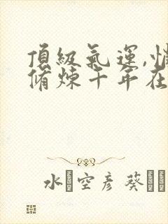 顶级气运,悄悄修炼千年在线