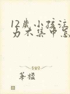 12岁小孩注意力不集中怎么训练