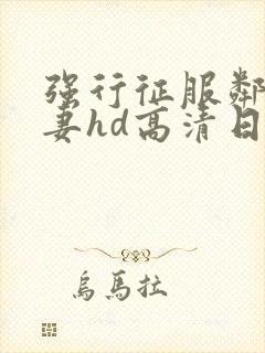 强行征服邻居人妻hd高清日本