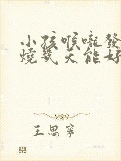 小孩喉咙发炎发烧几天能好