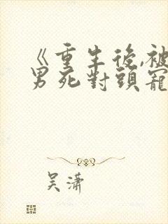 《重生后,被渣男死对头宠上天》