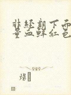 非经期下面出大量血鲜红色