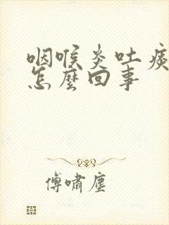 咽喉炎吐痰带血怎么回事封面