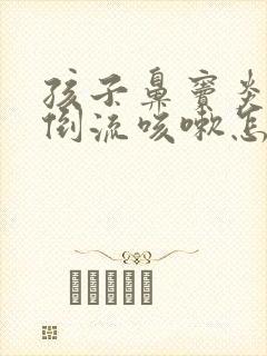 孩子鼻窦炎鼻涕倒流咳嗽怎么办