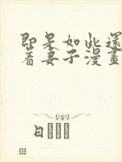 即是如此还是爱着妻子漫画完整版