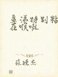 鼻涕特别粘稠卡在喉咙