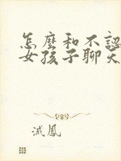 怎么和不认识的女孩子聊天找话题