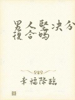 男人坚决分手会复合吗