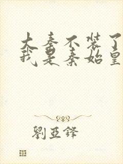 大秦不装了你爹我是秦始皇小说在线阅读