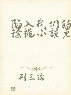 陷入我们的热恋徐栀小说免费阅读全文