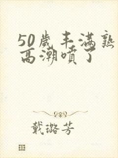 50岁丰满熟妇高潮喷了