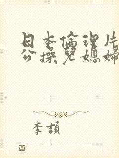 日本伦理片老公公操儿媳妇