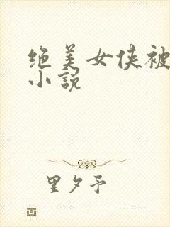 绝美女侠被虐杀小说
