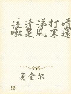 流清涕打喷嚏咳嗽是风寒还是风热