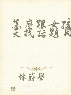 怎么跟女孩子聊天找话题 刚刚认识的