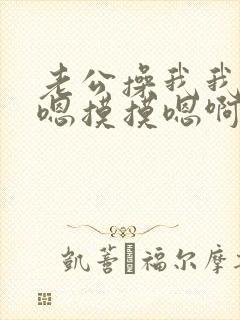 老公操我我要嗯嗯摸摸嗯啊啊