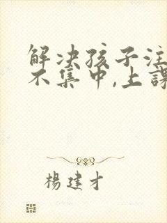 解决孩子注意力不集中,上课老走神