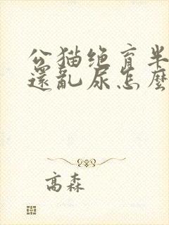 公猫绝育半年了还乱尿怎么办