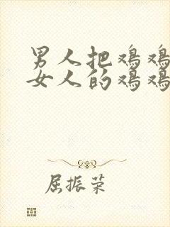 男人把鸡鸡插进女人的鸡鸡