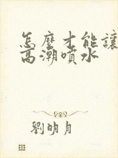 怎么才能让女人高潮喷水