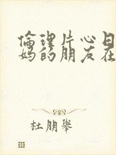 伦理片心日韩妈妈的朋友在线