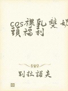 cos裸乳双奶头福利