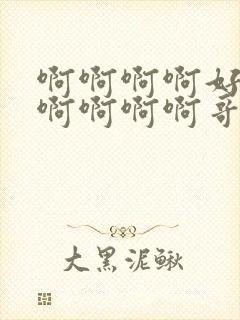 啊啊啊啊好爽啊啊啊啊啊哥哥