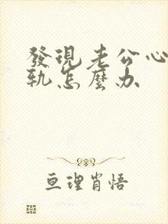 发现老公心里出轨怎么办