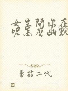 女生问你在干嘛呢怎么幽默回复