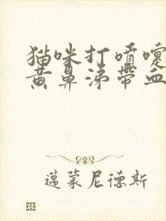 猫咪打喷嚏喷出黄鼻涕带血丝